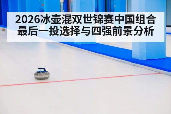 2026冰壶混双世锦赛中国组合最后一投选择与四强前景分析