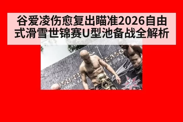 谷爱凌伤愈复出瞄准2026自由式滑雪世锦赛U型池备战全解析